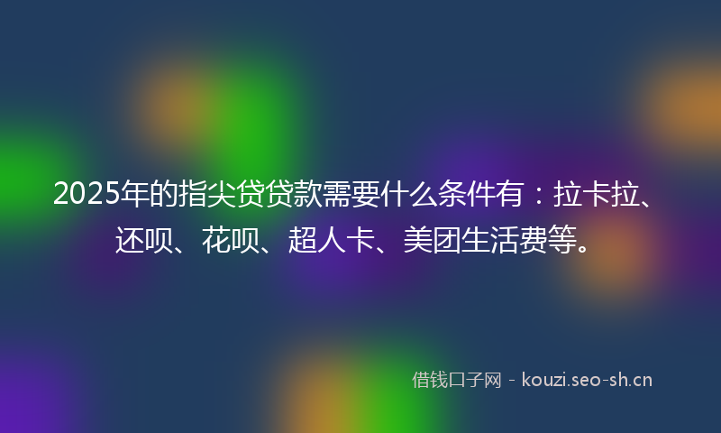 2025年的指尖贷贷款需要什么条件有：拉卡拉、还呗、花呗、超人卡、美团生活费等。