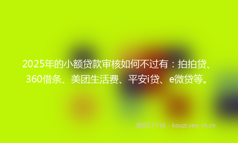 2025年的小额贷款审核如何不过有：拍拍贷、360借条、美团生活费、平安i贷、e微贷等。