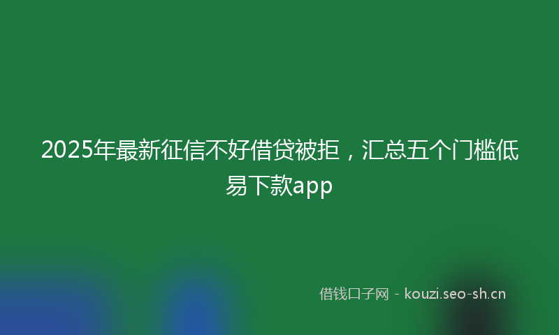2025年最新征信不好借贷被拒，汇总五个门槛低易下款app