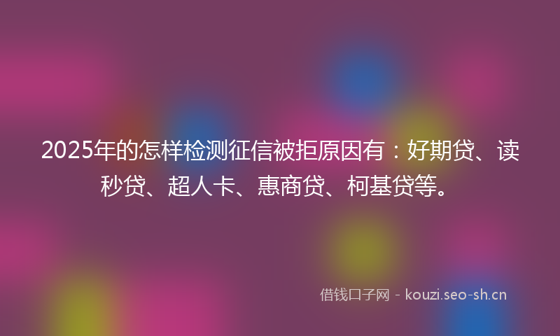 2025年的怎样检测征信被拒原因有：好期贷、读秒贷、超人卡、惠商贷、柯基贷等。