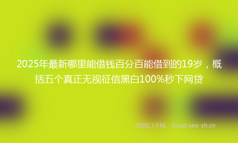 2025年最新哪里能借钱百分百能借到的19岁，概括五个真正无视征信黑白100%秒下网贷