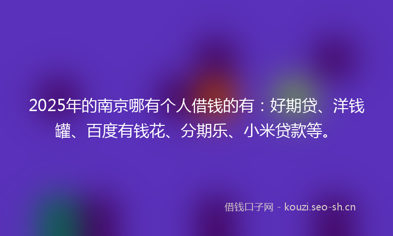 2025年的南京哪有个人借钱的有：好期贷、洋钱罐、百度有钱花、分期乐、小米贷款等。