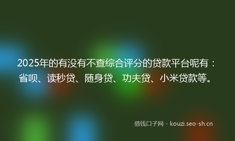 2025年的有没有不查综合评分的贷款平台呢有：省呗、读秒贷、随身贷、功夫贷、小米贷款等。