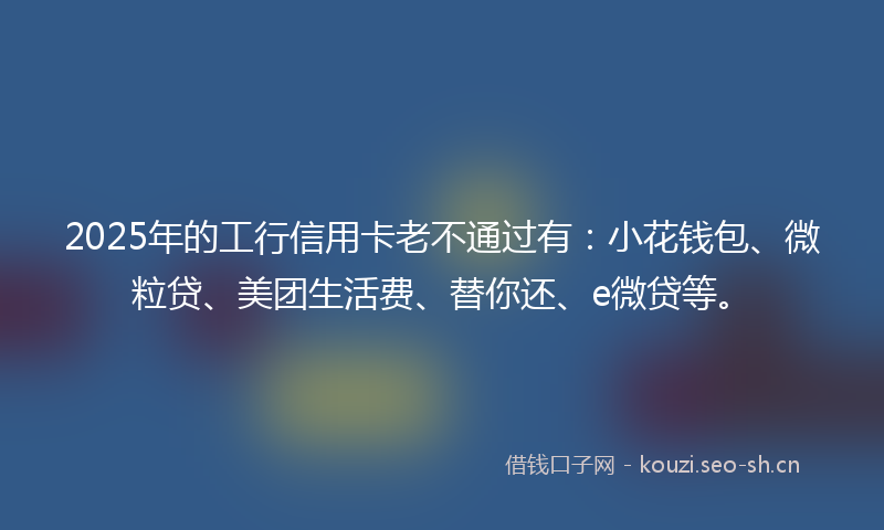 2025年的工行信用卡老不通过有：小花钱包、微粒贷、美团生活费、替你还、e微贷等。