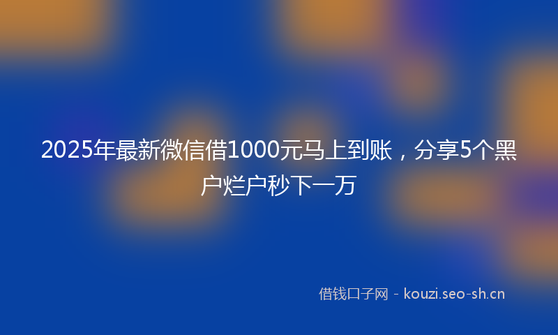 2025年最新微信借1000元马上到账，分享5个黑户烂户秒下一万