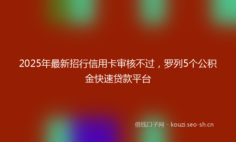 2025年最新招行信用卡审核不过，罗列5个公积金快速贷款平台