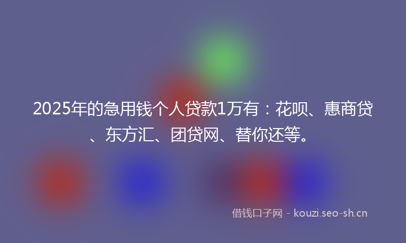2025年的急用钱个人贷款1万有：花呗、惠商贷、东方汇、团贷网、替你还等。