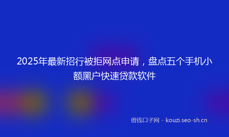 2025年最新招行被拒网点申请，盘点五个手机小额黑户快速贷款软件