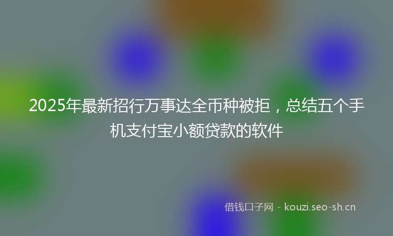 2025年最新招行万事达全币种被拒，总结五个手机支付宝小额贷款的软件