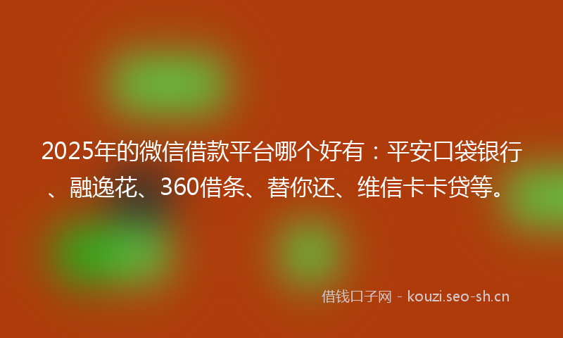 2025年的微信借款平台哪个好有：平安口袋银行、融逸花、360借条、替你还、维信卡卡贷等。