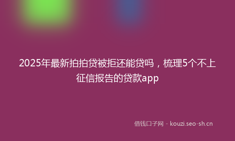 2025年最新拍拍贷被拒还能贷吗，梳理5个不上征信报告的贷款app