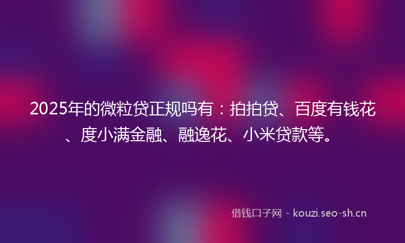 2025年的微粒贷正规吗有：拍拍贷、百度有钱花、度小满金融、融逸花、小米贷款等。