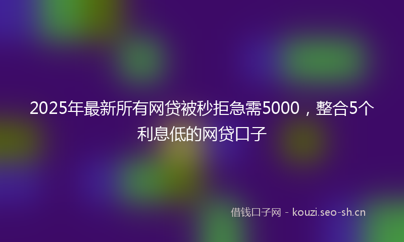 2025年最新所有网贷被秒拒急需5000，整合5个利息低的网贷口子