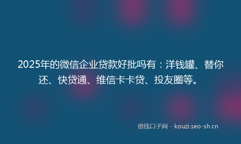2025年的微信企业贷款好批吗有：洋钱罐、替你还、快贷通、维信卡卡贷、投友圈等。