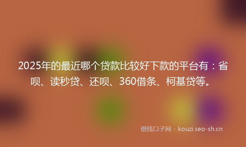 2025年的最近哪个贷款比较好下款的平台有：省呗、读秒贷、还呗、360借条、柯基贷等。
