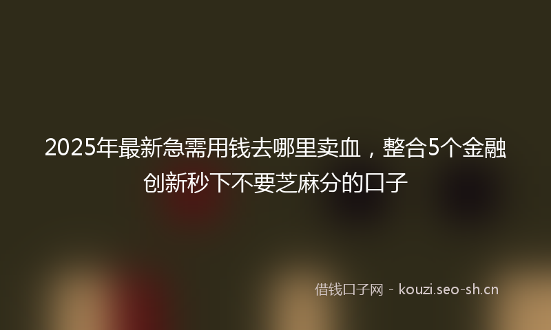 2025年最新急需用钱去哪里卖血，整合5个金融创新秒下不要芝麻分的口子
