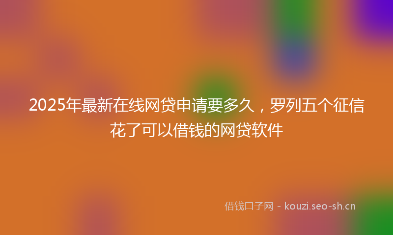 2025年最新在线网贷申请要多久，罗列五个征信花了可以借钱的网贷软件