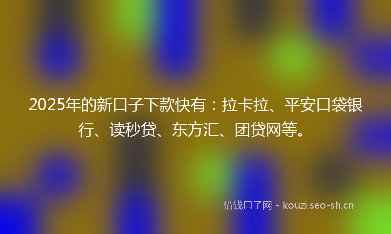 2025年的新口子下款快有：拉卡拉、平安口袋银行、读秒贷、东方汇、团贷网等。
