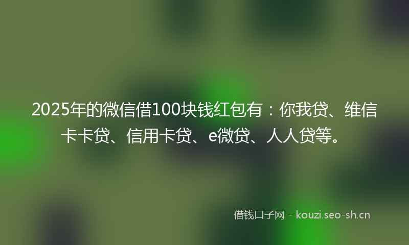 2025年的微信借100块钱红包有：你我贷、维信卡卡贷、信用卡贷、e微贷、人人贷等。