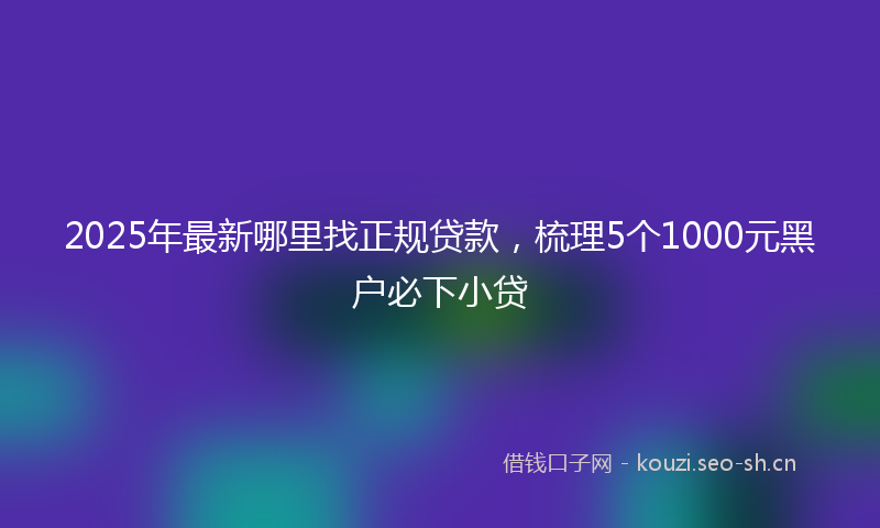 2025年最新哪里找正规贷款,梳理5个1000元黑户必下小贷