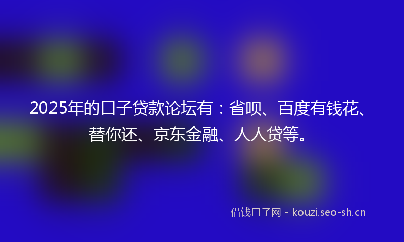 2025年的口子贷款论坛有：省呗、百度有钱花、替你还、京东金融、人人贷等。