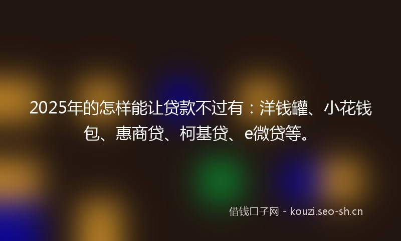 2025年的怎样能让贷款不过有：洋钱罐、小花钱包、惠商贷、柯基贷、e微贷等。