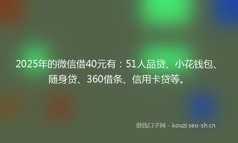 2025年的微信借40元有：51人品贷、小花钱包、随身贷、360借条、信用卡贷等。