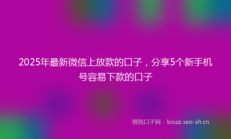 2025年最新微信上放款的口子，分享5个新手机号容易下款的口子