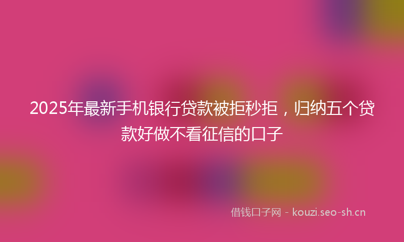 2025年最新手机银行贷款被拒秒拒，归纳五个贷款好做不看征信的口子