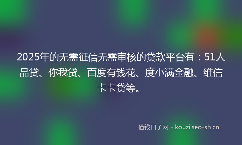 2025年的无需征信无需审核的贷款平台有：51人品贷、你我贷、百度有钱花、度小满金融、维信卡卡贷等。