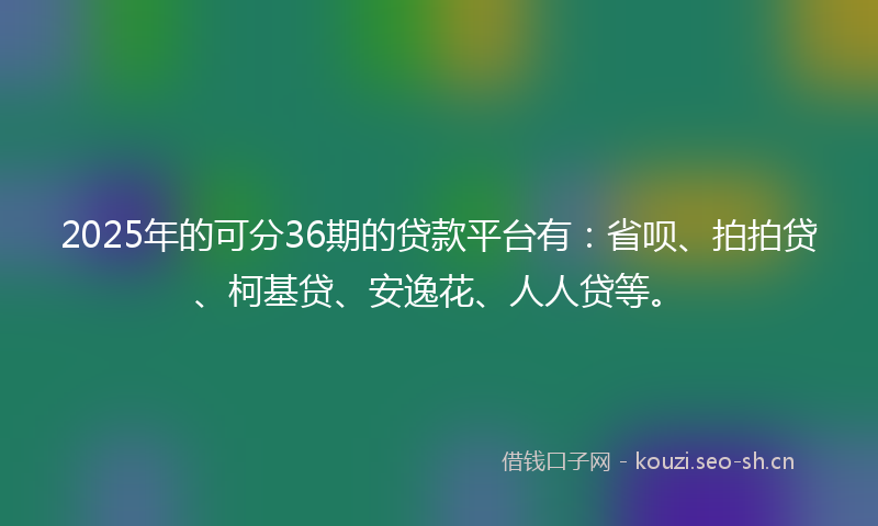2025年的可分36期的贷款平台有：省呗、拍拍贷、柯基贷、安逸花、人人贷等。