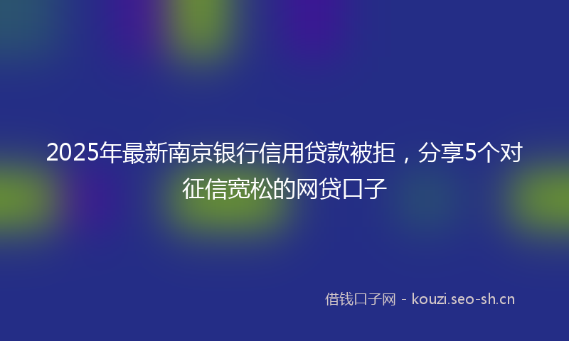 2025年最新南京银行信用贷款被拒，分享5个对征信宽松的网贷口子