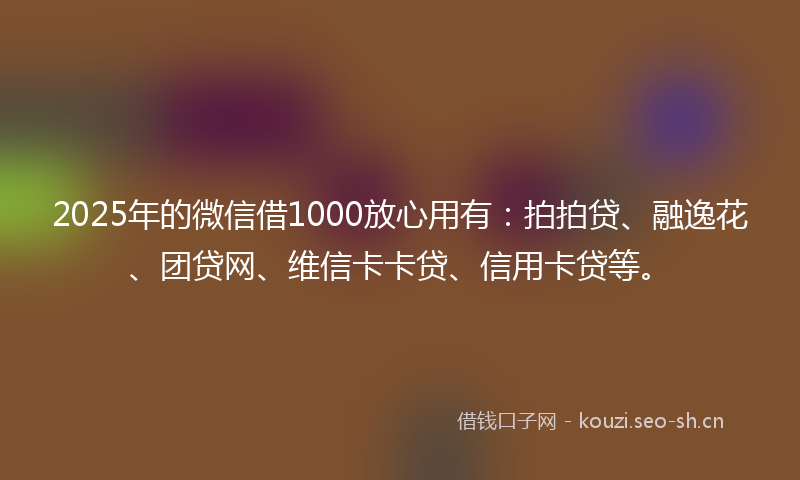 2025年的微信借1000放心用有：拍拍贷、融逸花、团贷网、维信卡卡贷、信用卡贷等。