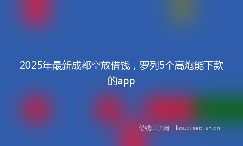 2025年最新成都空放借钱，罗列5个高炮能下款的app