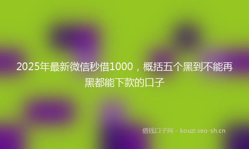 2025年最新微信秒借1000，概括五个黑到不能再黑都能下款的口子