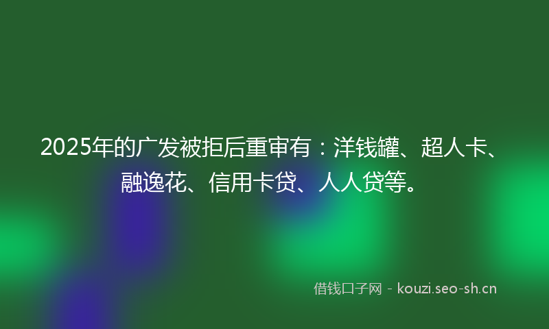 2025年的广发被拒后重审有：洋钱罐、超人卡、融逸花、信用卡贷、人人贷等。