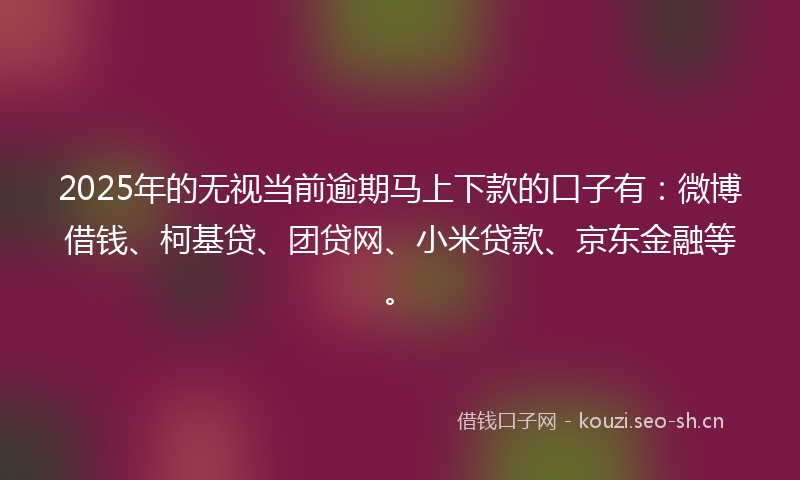 2025年的无视当前逾期马上下款的口子有：微博借钱、柯基贷、团贷网、小米贷款、京东金融等。