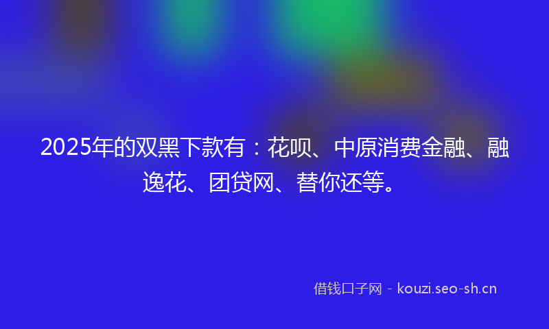 2025年的双黑下款有:花呗、中原消费金融、融逸花、团贷网、替你还等。