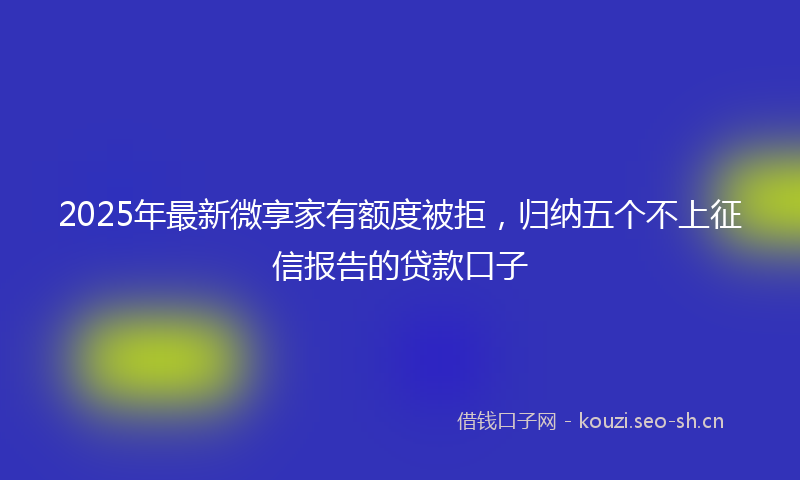 2025年最新微享家有额度被拒，归纳五个不上征信报告的贷款口子