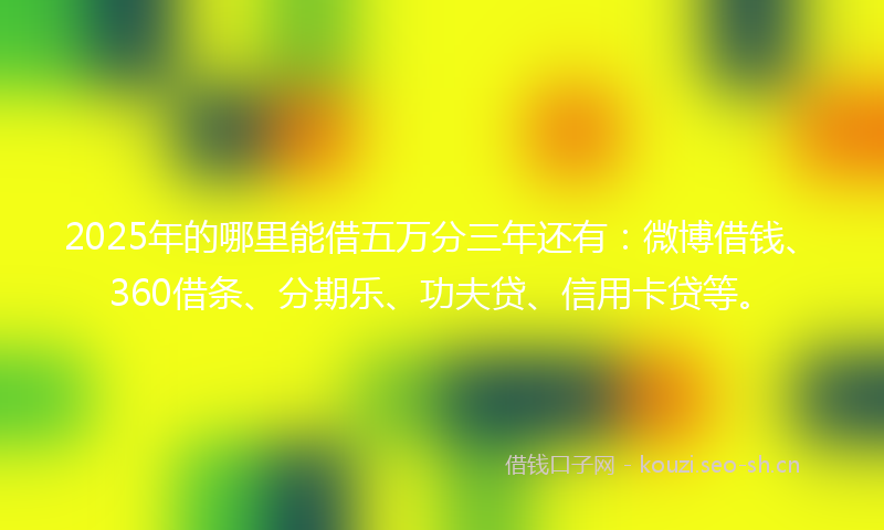 2025年的哪里能借五万分三年还有：微博借钱、360借条、分期乐、功夫贷、信用卡贷等。