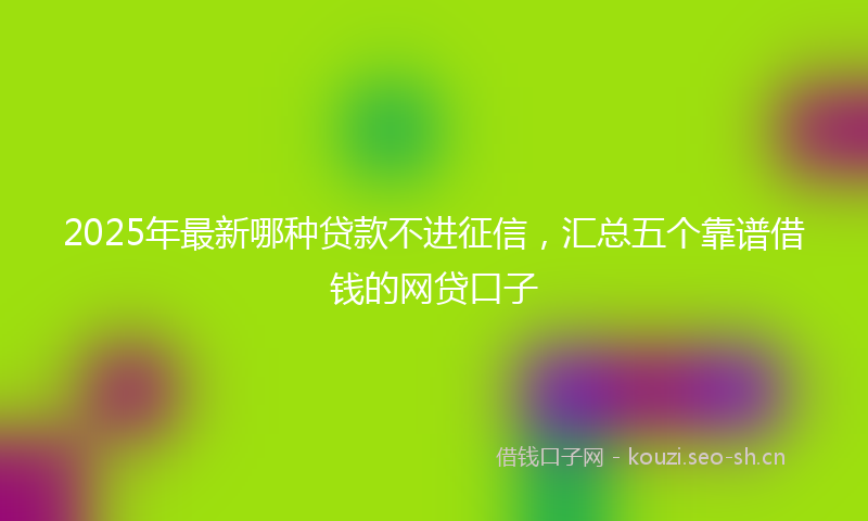 2025年最新哪种贷款不进征信，汇总五个靠谱借钱的网贷口子