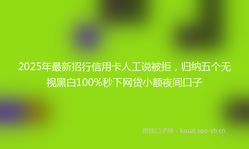 2025年最新招行信用卡人工说被拒，归纳五个无视黑白100%秒下网贷小额夜间口子