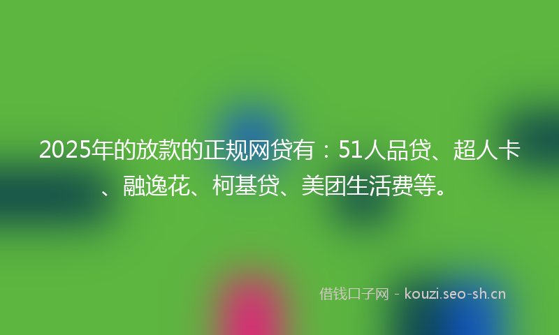 2025年的放款的正规网贷有：51人品贷、超人卡、融逸花、柯基贷、美团生活费等。