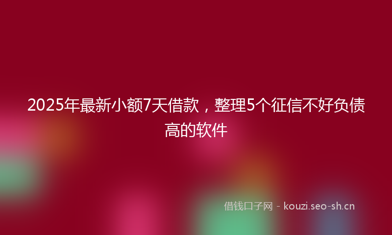 2025年最新小额7天借款，整理5个征信不好负债高的软件