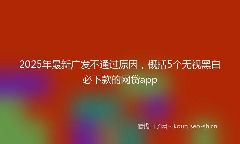 2025年最新广发不通过原因，概括5个无视黑白必下款的网贷app