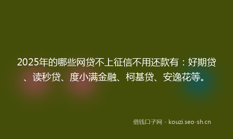 2025年的哪些网贷不上征信不用还款有：好期贷、读秒贷、度小满金融、柯基贷、安逸花等。