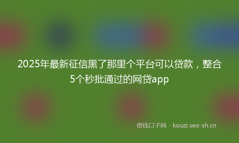 2025年最新征信黑了那里个平台可以贷款，整合5个秒批通过的网贷app