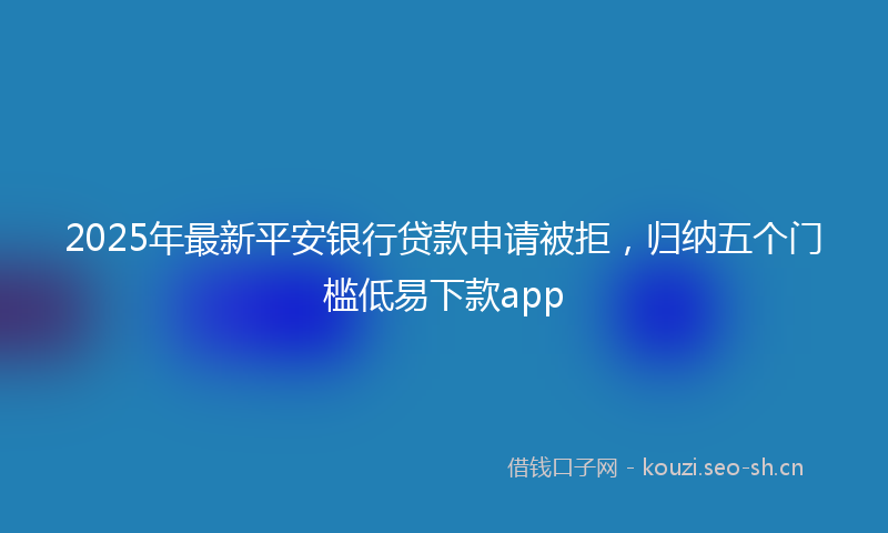 2025年最新平安银行贷款申请被拒，归纳五个门槛低易下款app
