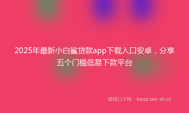 2025年最新小白鲨贷款app下载入口安卓，分享五个门槛低易下款平台