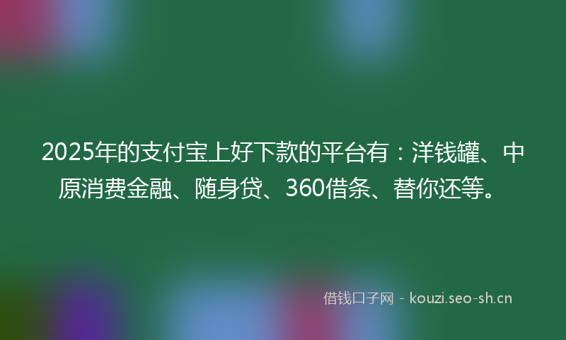 2025年的支付宝上好下款的平台有：洋钱罐、中原消费金融、随身贷、360借条、替你还等。